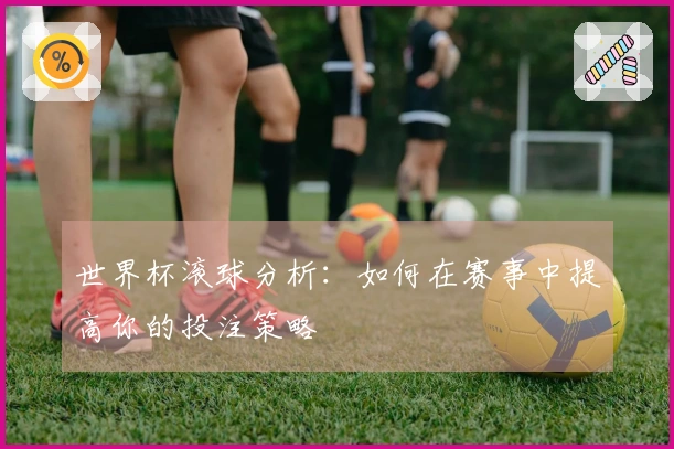 世界杯滚球分析：如何在赛事中提高你的投注策略