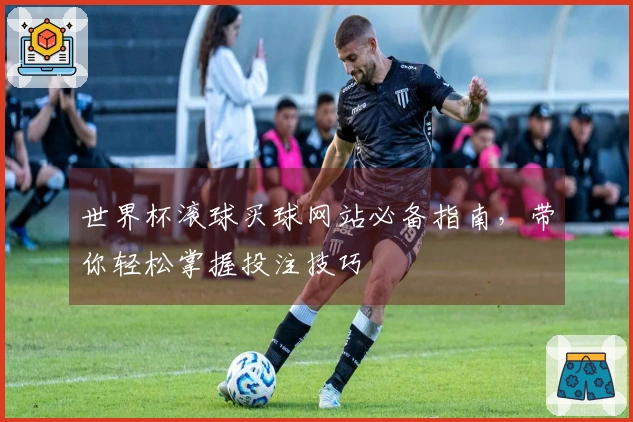 世界杯滚球买球网站必备指南，带你轻松掌握投注技巧