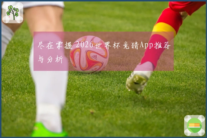 尽在掌握 2026世界杯竞猜App推荐与分析