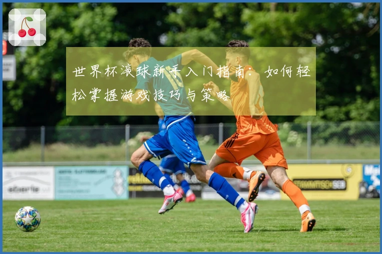 世界杯滚球新手入门指南：如何轻松掌握游戏技巧与策略